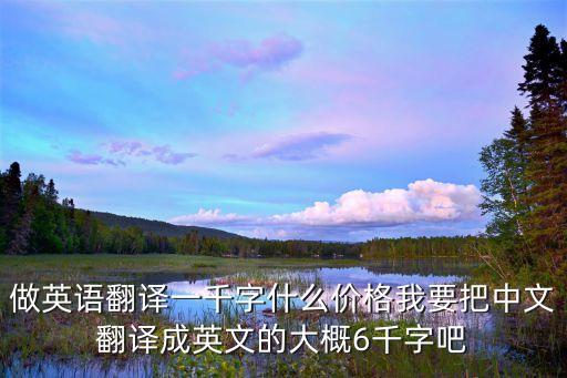 做英語(yǔ)翻譯一千字什么價(jià)格我要把中文翻譯成英文的大概6千字吧