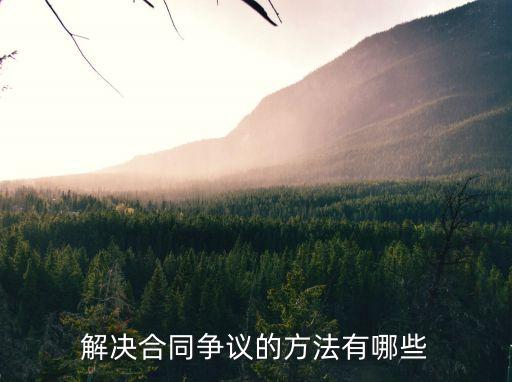 合同糾紛的解決辦法包括，解決合同爭議的方法有哪些