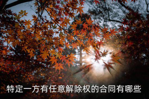 合同法 任意解除權(quán)，特定一方有任意解除權(quán)的合同有哪些