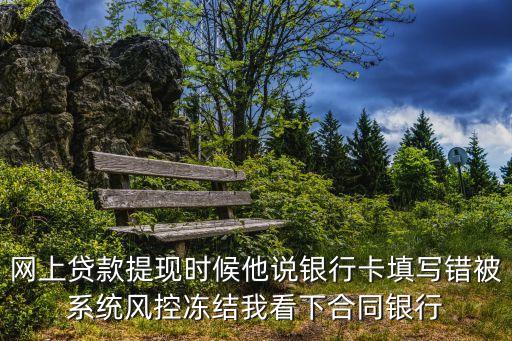 網(wǎng)上貸款提現(xiàn)時(shí)候他說(shuō)銀行卡填寫錯(cuò)被系統(tǒng)風(fēng)控凍結(jié)我看下合同銀行