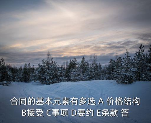 合同的基本元素有多選 A 價(jià)格結(jié)構(gòu)B接受 C事項(xiàng) D要約 E條款 答