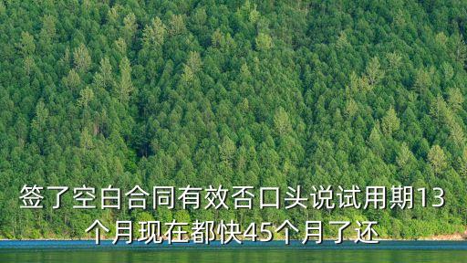 簽了空白合同有效否口頭說試用期13個月現(xiàn)在都快45個月了還