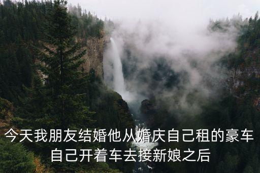 今天我朋友結(jié)婚他從婚慶自己租的豪車(chē)自己開(kāi)著車(chē)去接新娘之后