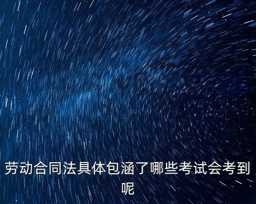合同法包括哪三大部分考點(diǎn)，勞動合同法具體包涵了哪些考試會考到呢