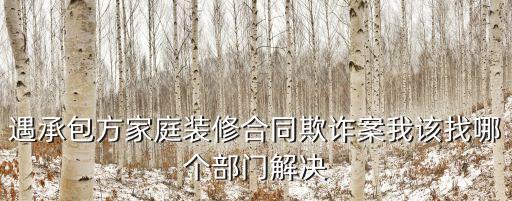 裝修合同問題找哪個(gè)部門，遇承包方家庭裝修合同欺詐案我該找哪個(gè)部門解決