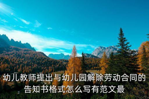 幼兒教師提出與幼兒園解除勞動(dòng)合同的告知書格式怎么寫有范文最