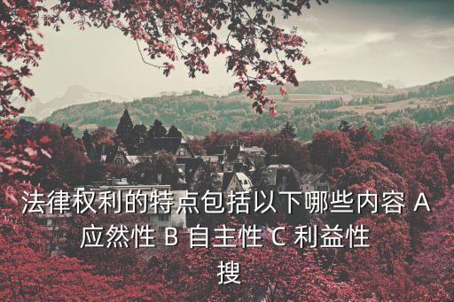 法律權(quán)利的特點(diǎn)包括以下哪些內(nèi)容 A 應(yīng)然性 B 自主性 C 利益性  搜