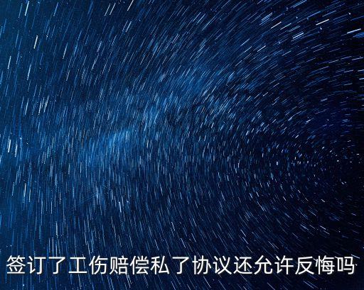 工傷賠償協(xié)議已簽字能反悔嗎，簽訂了工傷賠償私了協(xié)議還允許反悔嗎