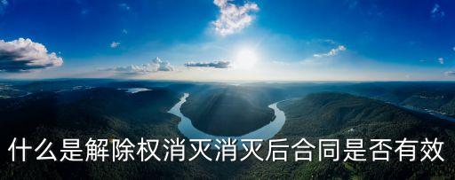 解除權(quán)消滅后還能主張解除合同嗎，什么是解除權(quán)消滅消滅后合同是否有效