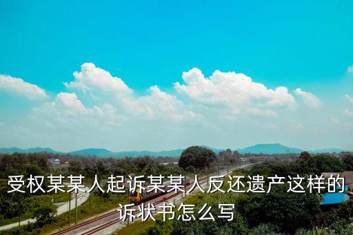 受權某某人起訴某某人反還遺產(chǎn)這樣的訴狀書怎么寫