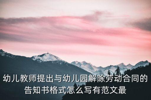 幼兒園解除勞動合同證明范本，幼兒教師提出與幼兒園解除勞動合同的告知書格式怎么寫有范文最
