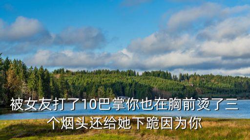 男子被女子連扇10個耳光，被女友打了10巴掌你也在胸前燙了三個煙頭還給她下跪因為你