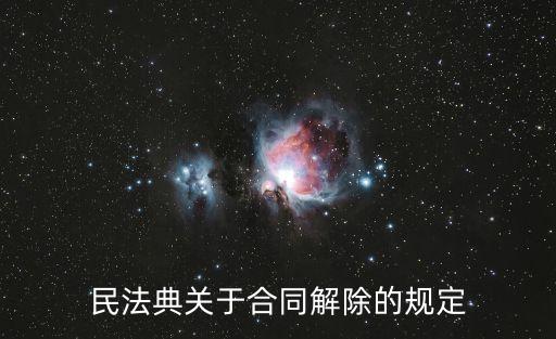 民法典對解除合同的規(guī)定，民法典關(guān)于合同解除的規(guī)定