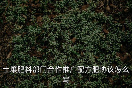 合作推廣協(xié)議書范本，土壤肥料部門合作推廣配方肥協(xié)議怎么寫