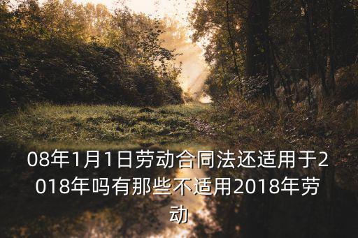 08年1月1日勞動合同法還適用于2018年嗎有那些不適用2018年勞動