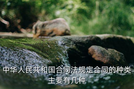 法律規(guī)定合同都有哪些，中華人民共和國合同法規(guī)定合同的種類主要有幾種