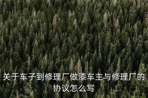 關(guān)于車子到修理廠做漆車主與修理廠的協(xié)議怎么寫
