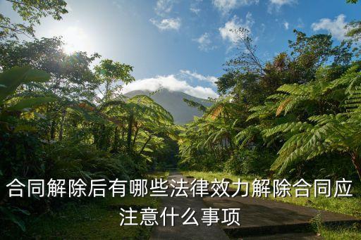 合同解除后有哪些法律效力解除合同應(yīng)注意什么事項(xiàng)