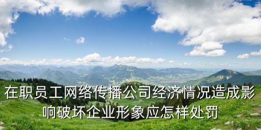 在職員工網(wǎng)絡(luò)傳播公司經(jīng)濟(jì)情況造成影響破壞企業(yè)形象應(yīng)怎樣處罰