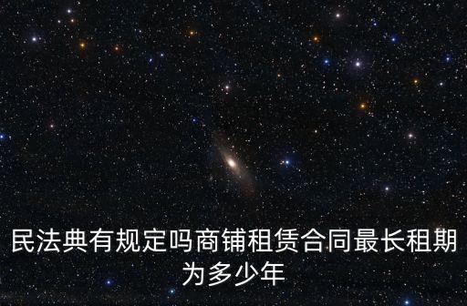 民法典有規(guī)定嗎商鋪?zhàn)赓U合同最長(zhǎng)租期為多少年