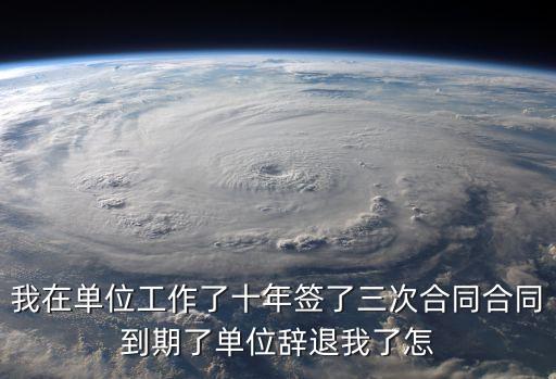 我在單位工作了十年簽了三次合同合同到期了單位辭退我了怎