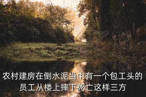 農(nóng)村自建房工人摔死賠償案例，農(nóng)村建房在倒水泥當(dāng)中有一個(gè)包工頭的員工從樓上摔下死亡這樣三方