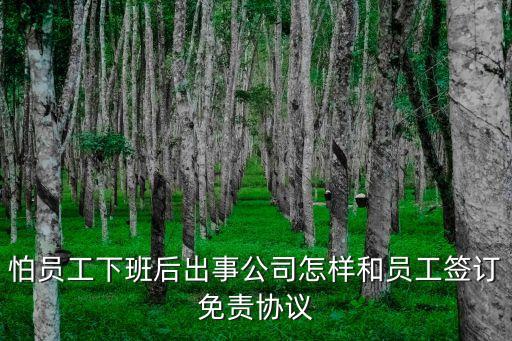 怕員工下班后出事公司怎樣和員工簽訂免責協(xié)議