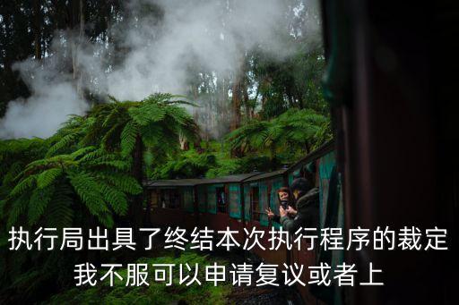 執(zhí)行局出具了終結(jié)本次執(zhí)行程序的裁定我不服可以申請(qǐng)復(fù)議或者上