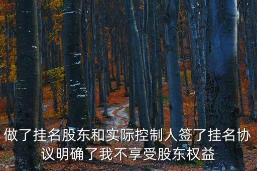 做了掛名股東和實際控制人簽了掛名協(xié)議明確了我不享受股東權(quán)益