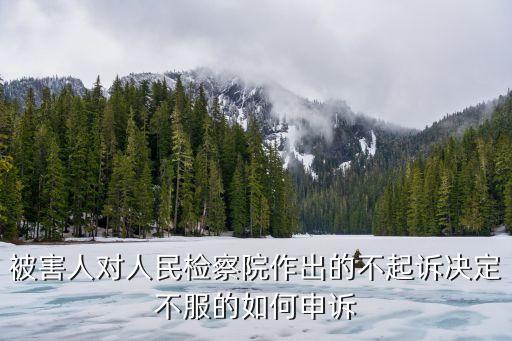 被害人對(duì)人民檢察院作出的不起訴決定不服的如何申訴