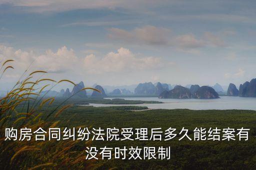 購房合同糾紛法院受理后多久能結(jié)案有沒有時效限制