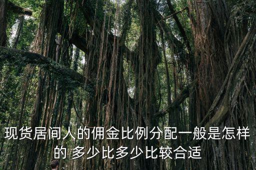 現(xiàn)貨居間人的傭金比例分配一般是怎樣的 多少比多少比較合適