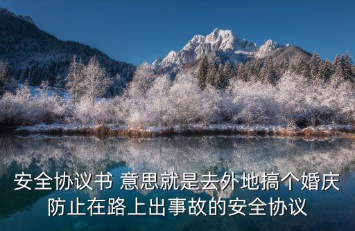 安全協(xié)議書 意思就是去外地搞個(gè)婚慶防止在路上出事故的安全協(xié)議