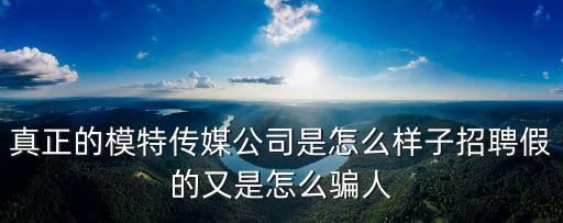 真正的模特傳媒公司是怎么樣子招聘假的又是怎么騙人