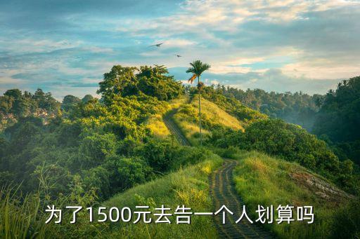 為了1萬元起訴值得嗎，為了1500元去告一個人劃算嗎