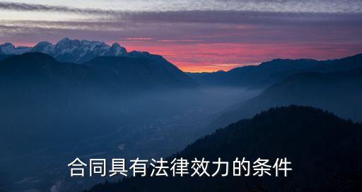 合同產(chǎn)生法律效力的條件有哪些，合同具有法律效力的條件有哪些