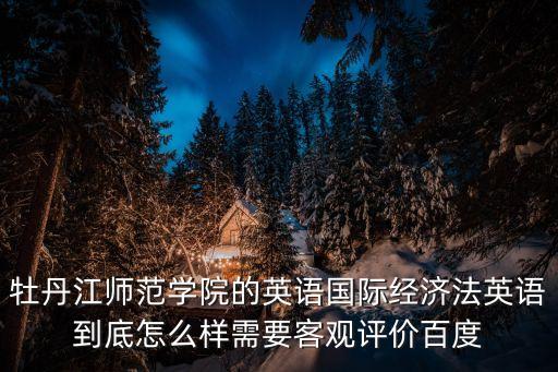 國際經(jīng)濟法英語，牡丹江師范學(xué)院的英語國際經(jīng)濟法英語到底怎么樣需要客觀評價百度