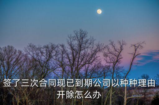 簽了第三次合同后被解約，我在單位工作了十年簽了三次合同合同到期了單位辭退我了怎