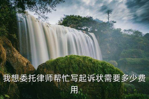自己寫起訴書起訴費(fèi)用，我想委托律師幫忙寫起訴狀需要多少費(fèi)用