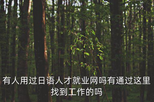 日語人才就業(yè)網(wǎng)，都說日語人才就業(yè)網(wǎng)好請問有人用過日語人才就業(yè)網(wǎng)嗎一般企業(yè)都會從這