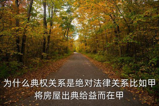 為什么典權(quán)關(guān)系是絕對(duì)法律關(guān)系比如甲將房屋出典給益而在甲