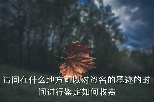 哪里可以鑒定簽名，請問在什么地方可以對簽名的墨跡的時間進(jìn)行鑒定如何收費(fèi)