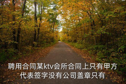 聘用合同某ktv會所合同上只有甲方代表簽字沒有公司蓋章只有