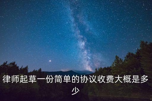 律師起草一份簡單的協(xié)議收費大概是多少