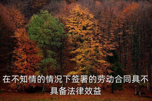 在不知情的情況下簽署的勞動(dòng)合同具不具備法律效益