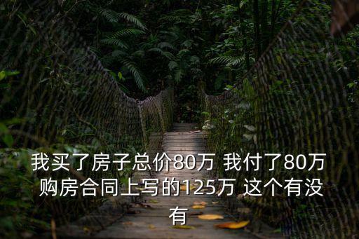 我買了房子總價(jià)80萬(wàn) 我付了80萬(wàn) 購(gòu)房合同上寫的125萬(wàn) 這個(gè)有沒(méi)有