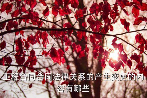產(chǎn)生合同法律關(guān)系的情形，工程合同合同法律關(guān)系的產(chǎn)生變更的內(nèi)容有哪些