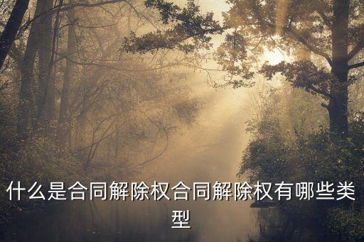 合同解除的類型，合同解除權(quán)有哪些種類