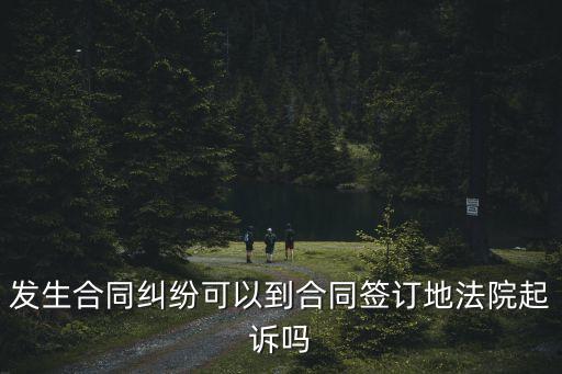 合同糾紛可以在合同簽訂地起訴嗎，合同糾紛可否異地起訴