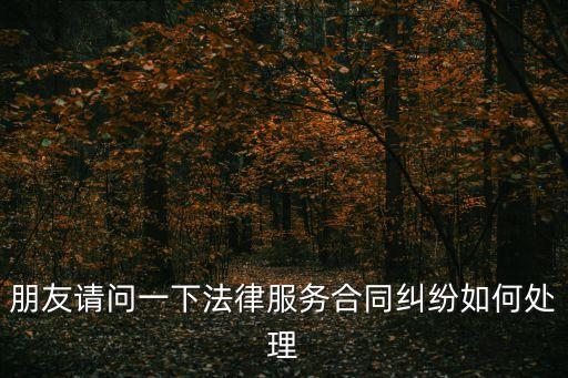 服務(wù)合同糾紛怎么處理的，朋友請問一下法律服務(wù)合同糾紛如何處理